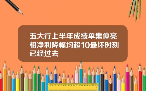 五大行上半年成绩单集体亮相净利降幅均超10最坏时刻已经过去