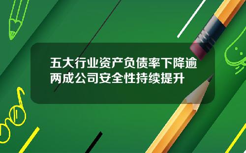 五大行业资产负债率下降逾两成公司安全性持续提升