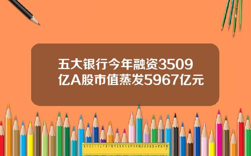 五大银行今年融资3509亿A股市值蒸发5967亿元