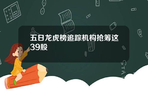 五日龙虎榜追踪机构抢筹这39股