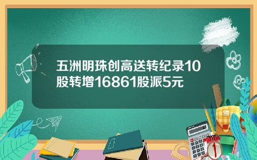 五洲明珠创高送转纪录10股转增16861股派5元