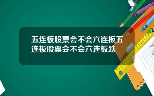 五连板股票会不会六连板五连板股票会不会六连板跌