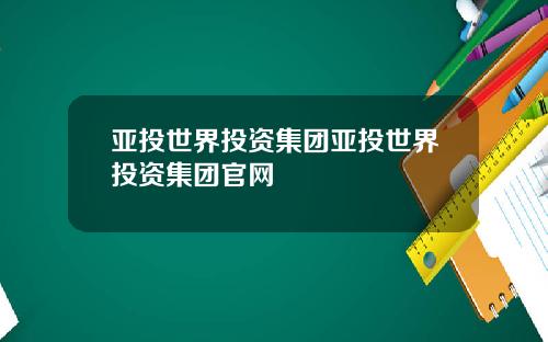 亚投世界投资集团亚投世界投资集团官网