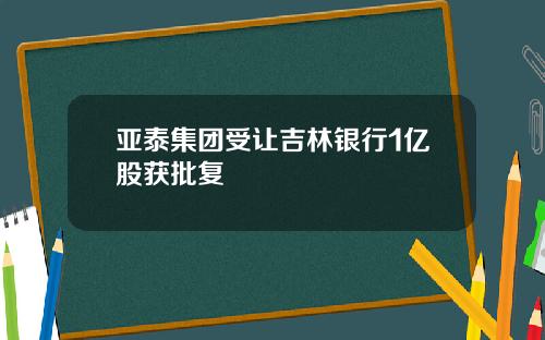 亚泰集团受让吉林银行1亿股获批复