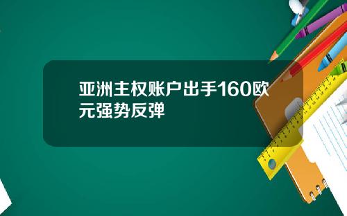 亚洲主权账户出手160欧元强势反弹