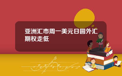 亚洲汇市周一美元日圆外汇期权走低