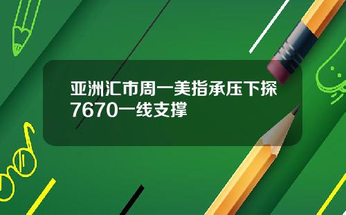亚洲汇市周一美指承压下探7670一线支撑