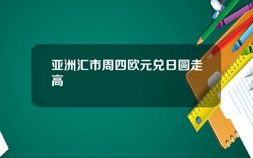 亚洲汇市周四欧元兑日圆走高