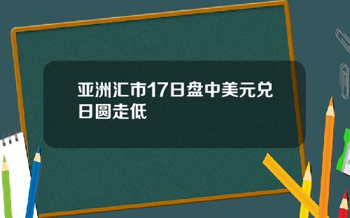 亚洲汇市17日盘中美元兑日圆走低