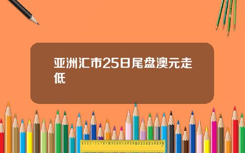 亚洲汇市25日尾盘澳元走低