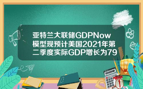 亚特兰大联储GDPNow模型现预计美国2021年第二季度实际GDP增长为79