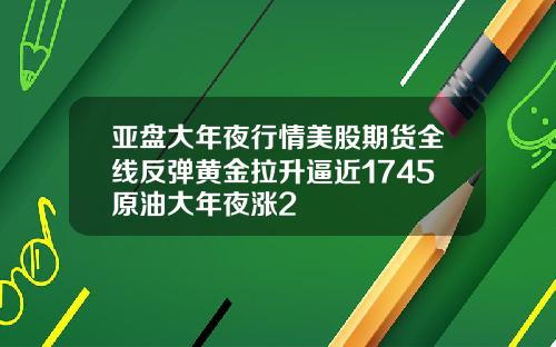 亚盘大年夜行情美股期货全线反弹黄金拉升逼近1745原油大年夜涨2