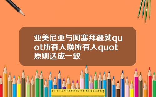 亚美尼亚与阿塞拜疆就quot所有人换所有人quot原则达成一致
