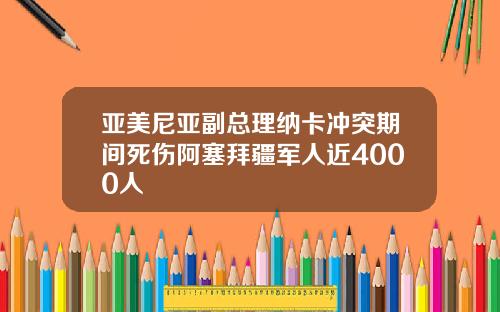 亚美尼亚副总理纳卡冲突期间死伤阿塞拜疆军人近4000人