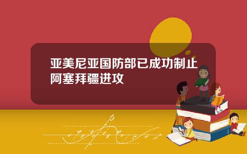 亚美尼亚国防部已成功制止阿塞拜疆进攻