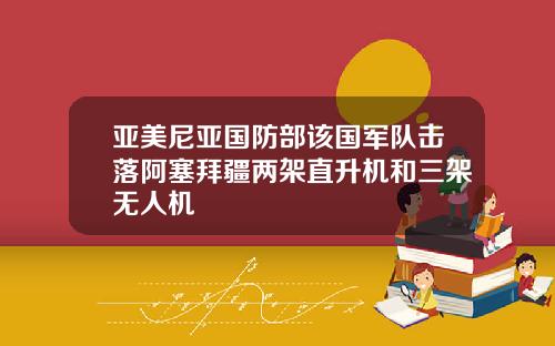 亚美尼亚国防部该国军队击落阿塞拜疆两架直升机和三架无人机