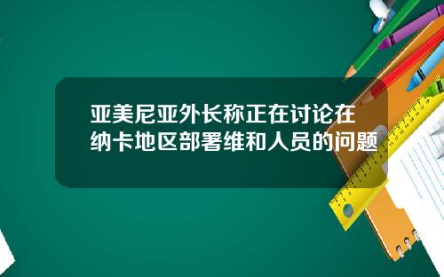 亚美尼亚外长称正在讨论在纳卡地区部署维和人员的问题