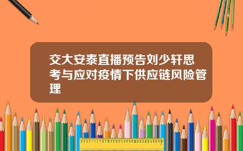 交大安泰直播预告刘少轩思考与应对疫情下供应链风险管理
