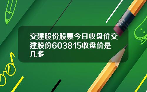 交建股份股票今日收盘价交建股份603815收盘价是几多