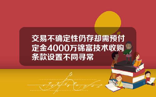 交易不确定性仍存却需预付定金4000万锦富技术收购条款设置不同寻常