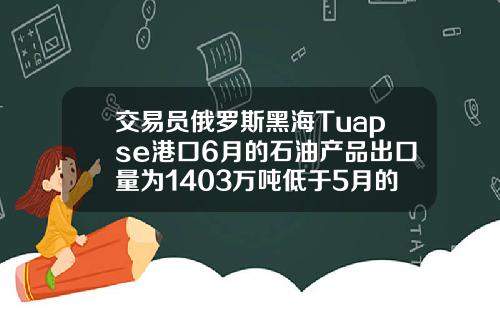 交易员俄罗斯黑海Tuapse港口6月的石油产品出口量为1403万吨低于5月的1449万吨