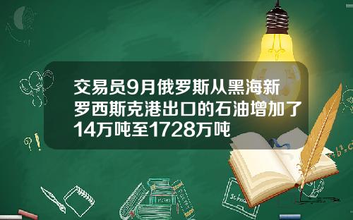 交易员9月俄罗斯从黑海新罗西斯克港出口的石油增加了14万吨至1728万吨