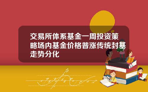 交易所体系基金一周投资策略场内基金价格普涨传统封基走势分化