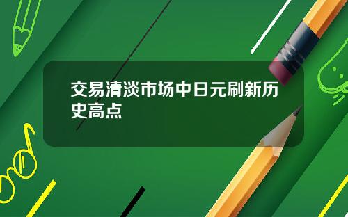 交易清淡市场中日元刷新历史高点
