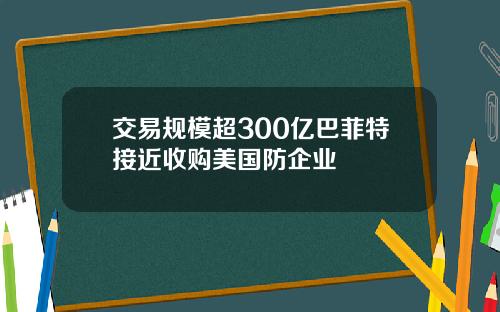 交易规模超300亿巴菲特接近收购美国防企业