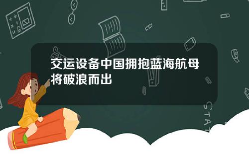 交运设备中国拥抱蓝海航母将破浪而出