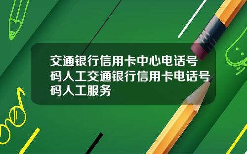交通银行信用卡中心电话号码人工交通银行信用卡电话号码人工服务