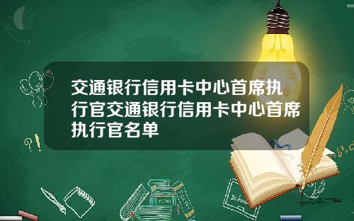 交通银行信用卡中心首席执行官交通银行信用卡中心首席执行官名单
