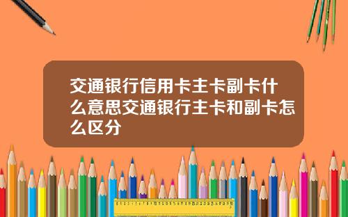 交通银行信用卡主卡副卡什么意思交通银行主卡和副卡怎么区分