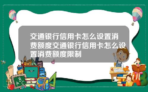 交通银行信用卡怎么设置消费额度交通银行信用卡怎么设置消费额度限制