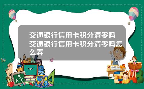 交通银行信用卡积分清零吗交通银行信用卡积分清零吗怎么弄
