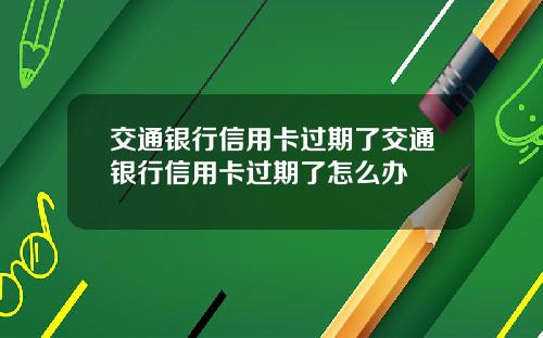 交通银行信用卡过期了交通银行信用卡过期了怎么办