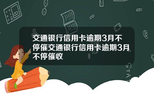 交通银行信用卡逾期3月不停催交通银行信用卡逾期3月不停催收