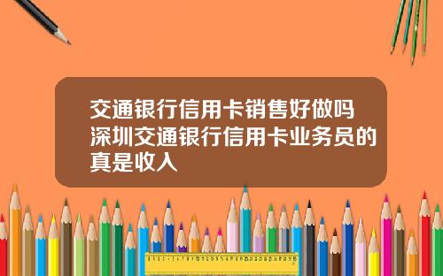 交通银行信用卡销售好做吗深圳交通银行信用卡业务员的真是收入