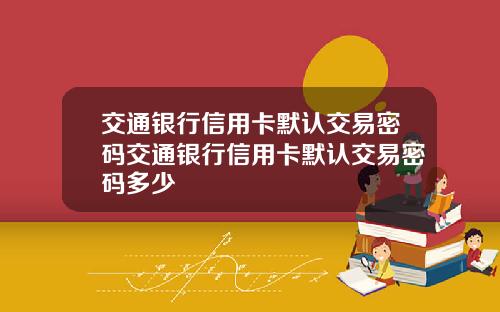 交通银行信用卡默认交易密码交通银行信用卡默认交易密码多少
