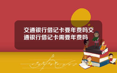 交通银行借记卡要年费吗交通银行借记卡需要年费吗