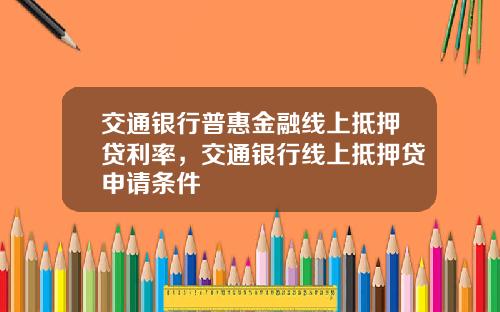 交通银行普惠金融线上抵押贷利率,交通银行线上抵押贷申请条件