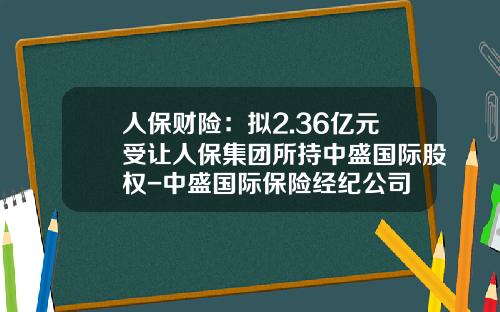 人保财险：拟2.36亿元受让人保集团所持中盛国际股权-中盛国际保险经纪公司