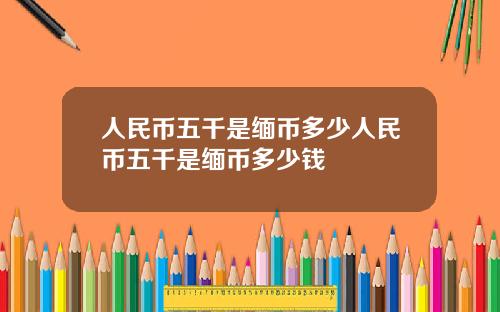 人民币五千是缅币多少人民币五千是缅币多少钱