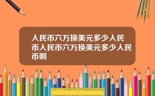人民币六万换美元多少人民币人民币六万换美元多少人民币啊
