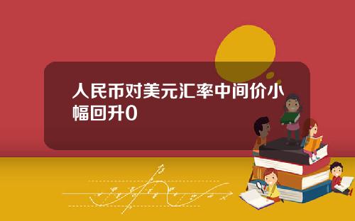 人民币对美元汇率中间价小幅回升0