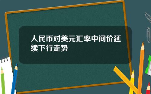 人民币对美元汇率中间价延续下行走势