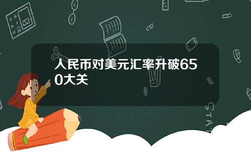 人民币对美元汇率升破650大关