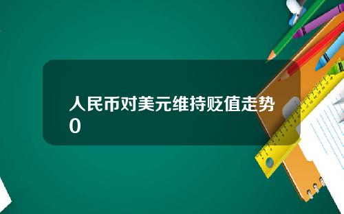 人民币对美元维持贬值走势0