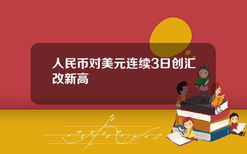 人民币对美元连续3日创汇改新高