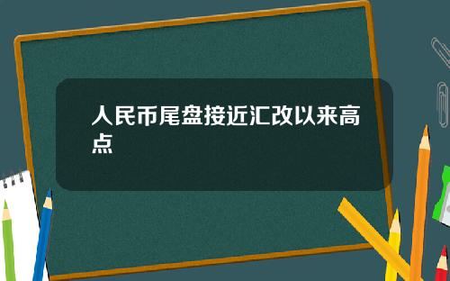人民币尾盘接近汇改以来高点